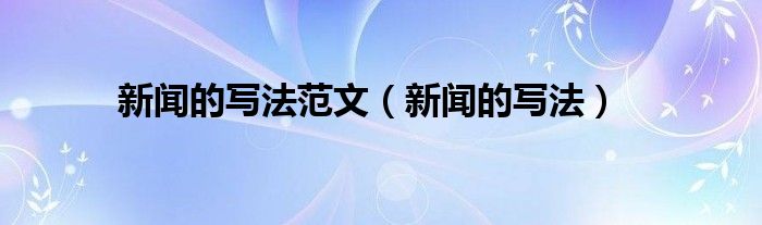 九游会网官网j9新闻的写法范文（新闻的写法）